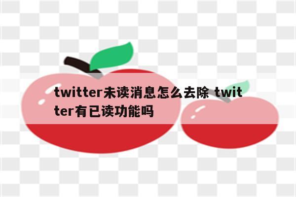twitter未读消息怎么去除 twitter有已读功能吗