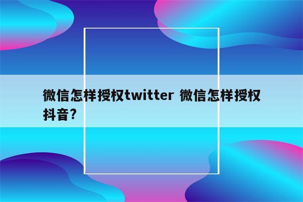 微信怎样授权twitter 微信怎样授权抖音?