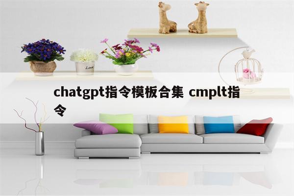 chatgpt指令模板合集 cmplt指令