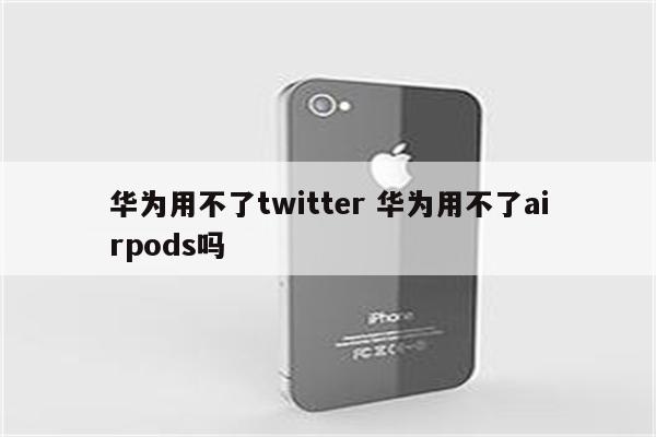 华为用不了twitter 华为用不了airpods吗
