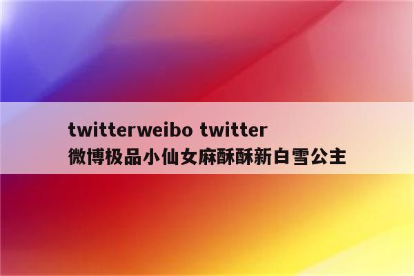 twitterweibo twitter微博极品小仙女麻酥酥新白雪公主