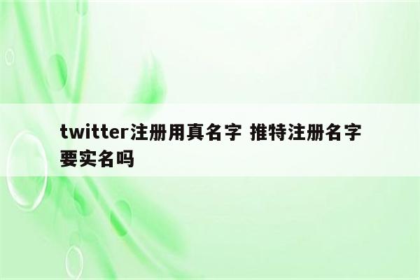 twitter注册用真名字 推特注册名字要实名吗