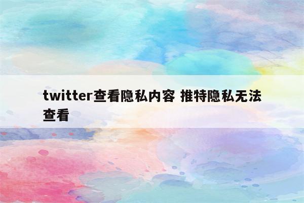 twitter查看隐私内容 推特隐私无法查看