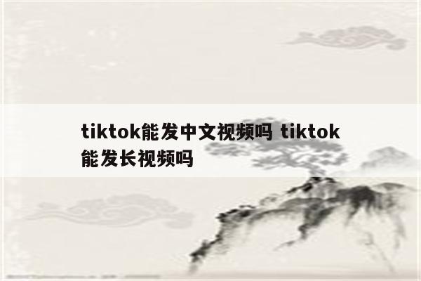 tiktok能发中文视频吗 tiktok能发长视频吗