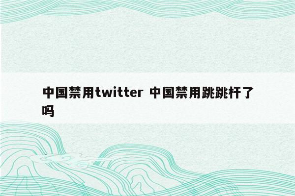 中国禁用twitter 中国禁用跳跳杆了吗