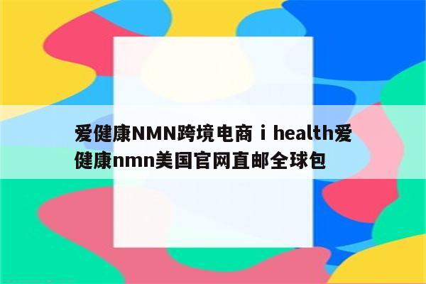 爱健康NMN跨境电商 i health爱健康nmn美国官网直邮全球包