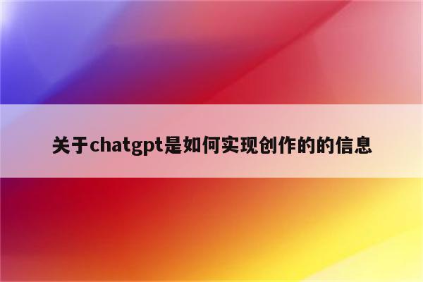 关于chatgpt是如何实现创作的的信息