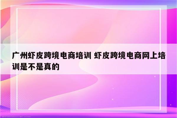 广州虾皮跨境电商培训 虾皮跨境电商网上培训是不是真的