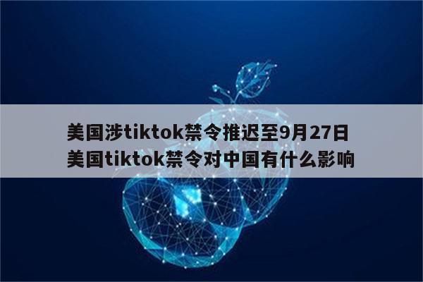 美国涉tiktok禁令推迟至9月27日 美国tiktok禁令对中国有什么影响