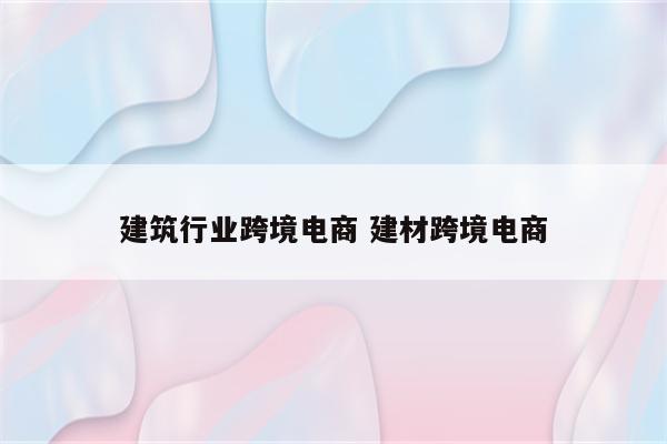 建筑行业跨境电商 建材跨境电商