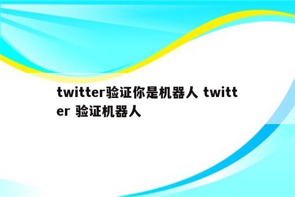twitter验证你是机器人 twitter 验证机器人