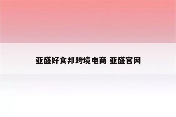 亚盛好食邦跨境电商 亚盛官网