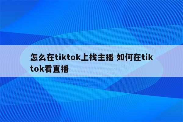 怎么在tiktok上找主播 如何在tiktok看直播