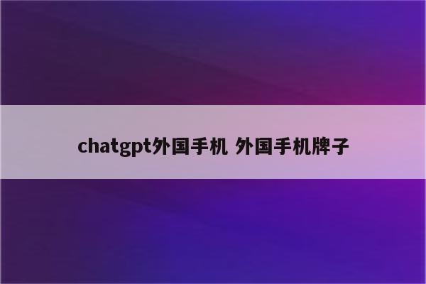 chatgpt外国手机 外国手机牌子