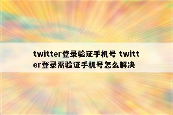 twitter登录验证手机号 twitter登录需验证手机号怎么解决