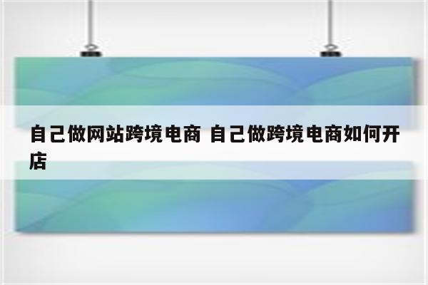 自己做网站跨境电商 自己做跨境电商如何开店