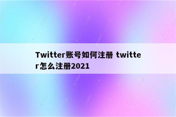 Twitter账号如何注册 twitter怎么注册2021