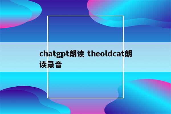 chatgpt朗读 theoldcat朗读录音