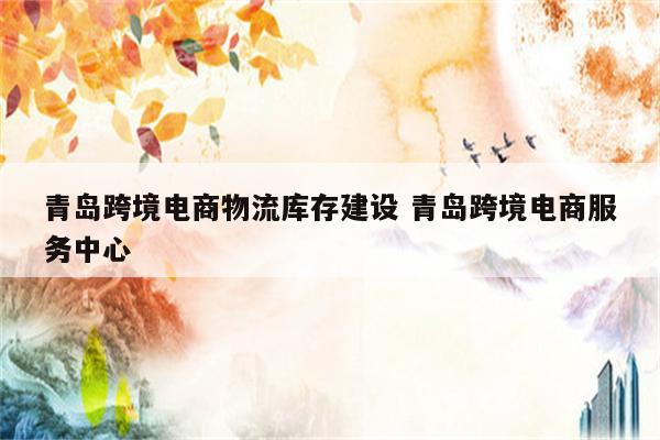 青岛跨境电商物流库存建设 青岛跨境电商服务中心