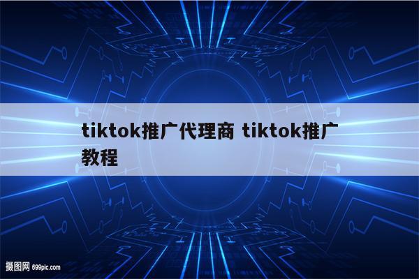 tiktok推广代理商 tiktok推广教程
