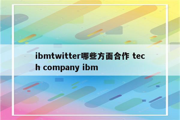 ibmtwitter哪些方面合作 tech company ibm