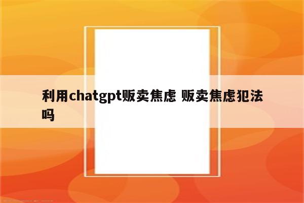 利用chatgpt贩卖焦虑 贩卖焦虑犯法吗