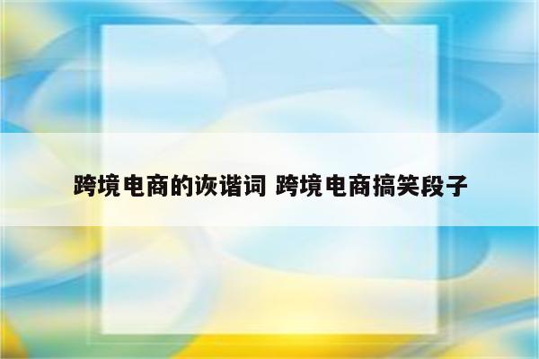 跨境电商的诙谐词 跨境电商搞笑段子