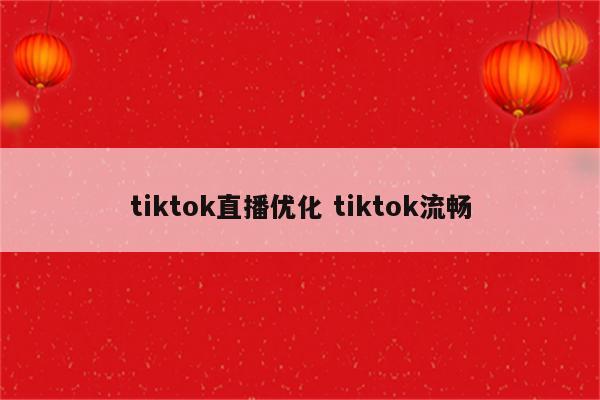 tiktok直播优化 tiktok流畅