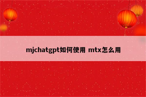 mjchatgpt如何使用 mtx怎么用