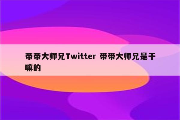 带带大师兄Twitter 带带大师兄是干嘛的