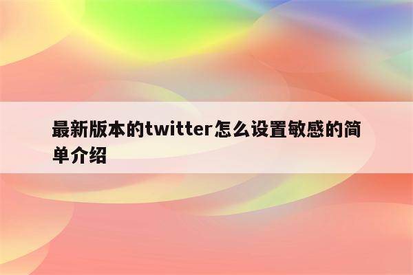 最新版本的twitter怎么设置敏感的简单介绍