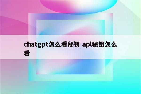 chatgpt怎么看秘钥 apl秘钥怎么看
