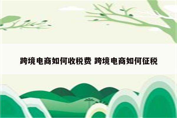 跨境电商如何收税费 跨境电商如何征税