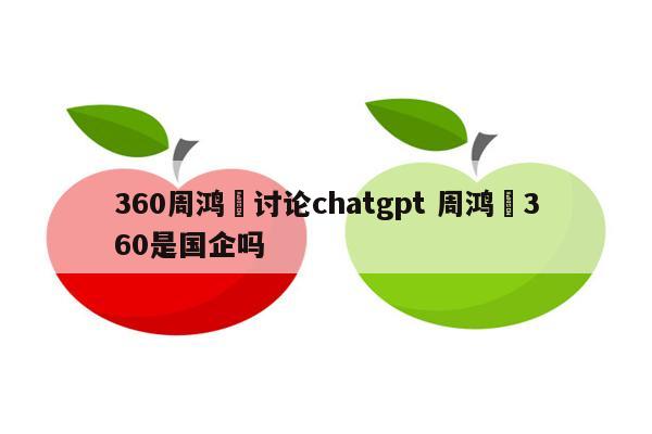 360周鸿祎讨论chatgpt 周鸿祎360是国企吗