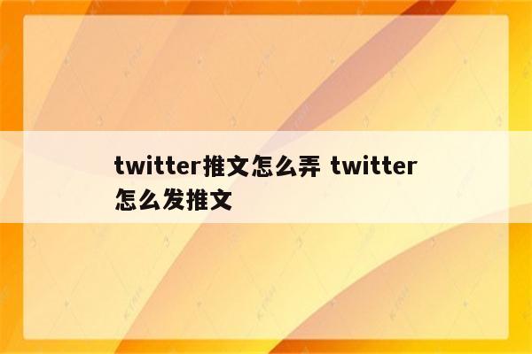 twitter推文怎么弄 twitter怎么发推文