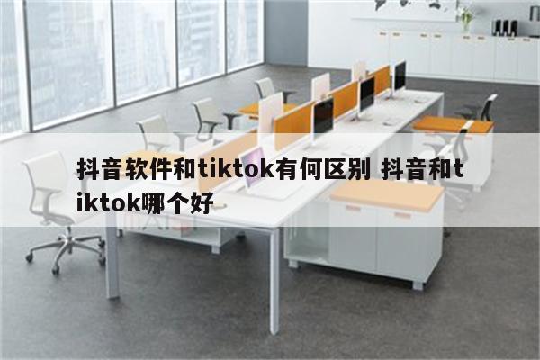 抖音软件和tiktok有何区别 抖音和tiktok哪个好