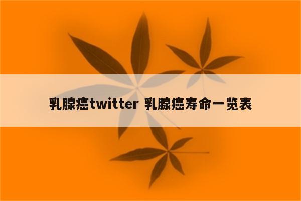 乳腺癌twitter 乳腺癌寿命一览表