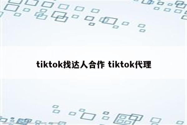 tiktok找达人合作 tiktok代理