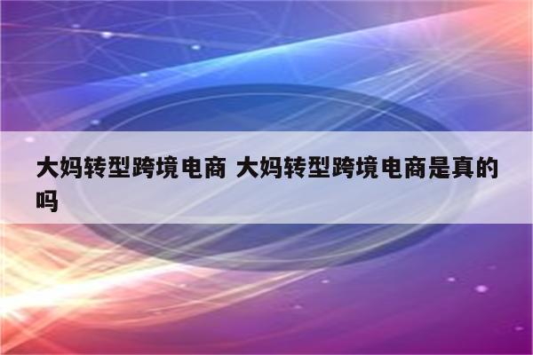 大妈转型跨境电商 大妈转型跨境电商是真的吗