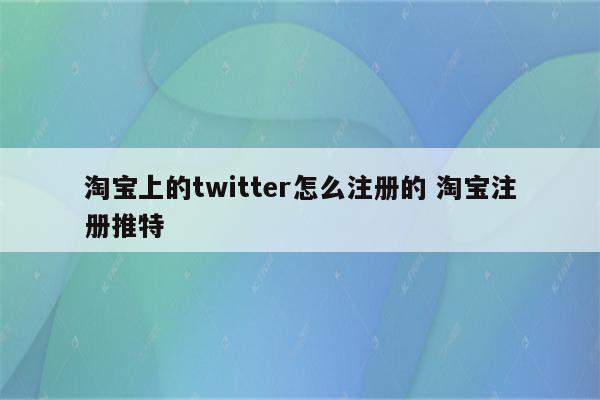 淘宝上的twitter怎么注册的 淘宝注册推特