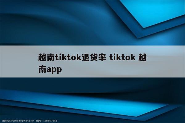 越南tiktok退货率 tiktok 越南app