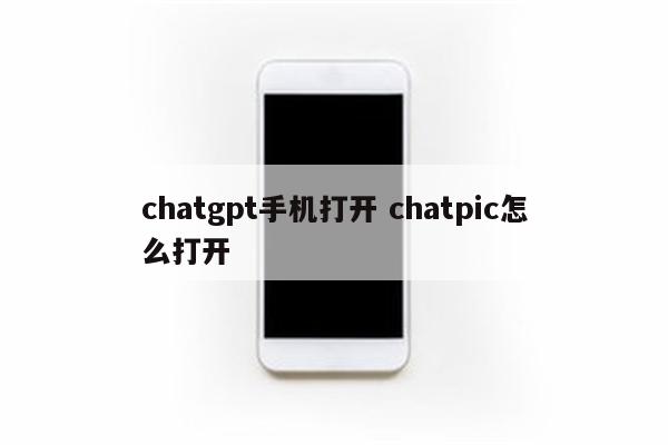 chatgpt手机打开 chatpic怎么打开