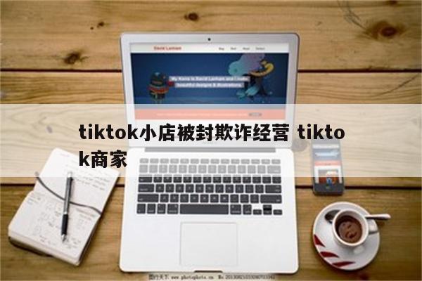 tiktok小店被封欺诈经营 tiktok商家