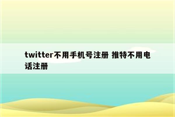 twitter不用手机号注册 推特不用电话注册