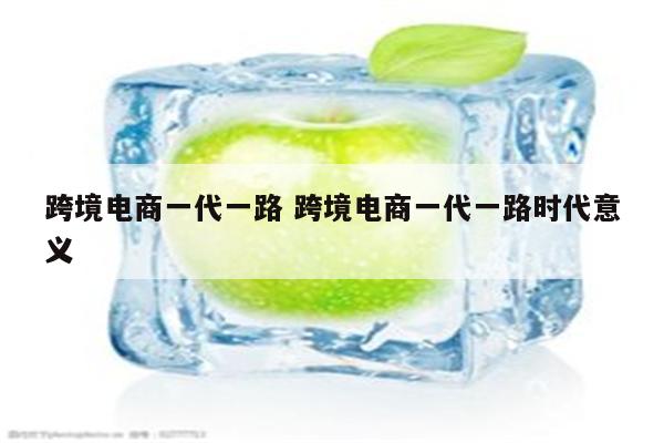 跨境电商一代一路 跨境电商一代一路时代意义