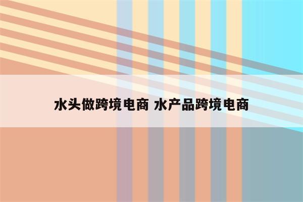 水头做跨境电商 水产品跨境电商