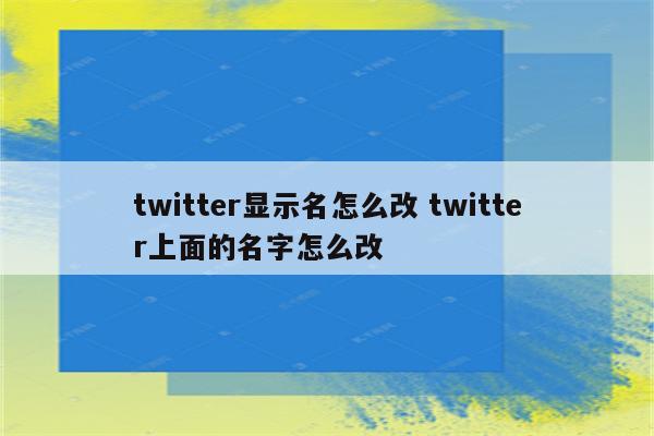twitter显示名怎么改 twitter上面的名字怎么改