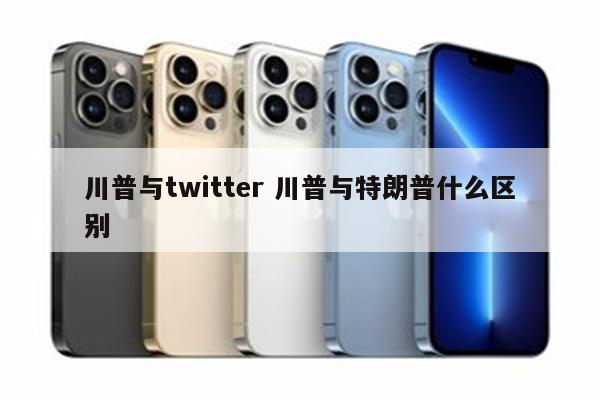 川普与twitter 川普与特朗普什么区别