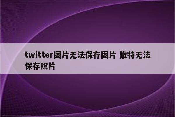 twitter图片无法保存图片 推特无法保存照片