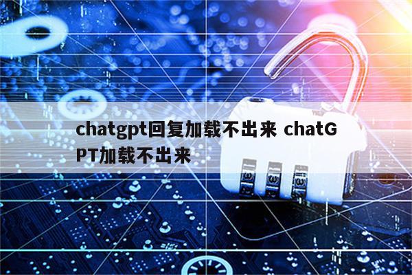 chatgpt回复加载不出来 chatGPT加载不出来